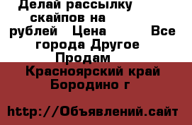 Делай рассылку 500000 скайпов на 1 000 000 рублей › Цена ­ 120 - Все города Другое » Продам   . Красноярский край,Бородино г.